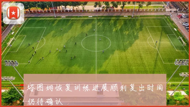 塔图姆恢复训练进展顺利复出时间仍待确认