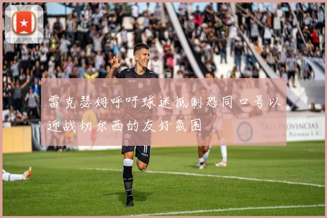 雷克瑟姆呼吁球迷抵制恐同口号以迎战切尔西的友好氛围