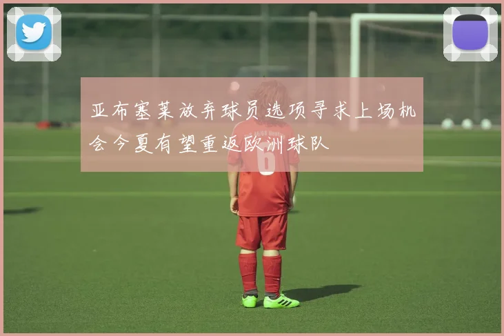 亚布塞莱放弃球员选项寻求上场机会今夏有望重返欧洲球队