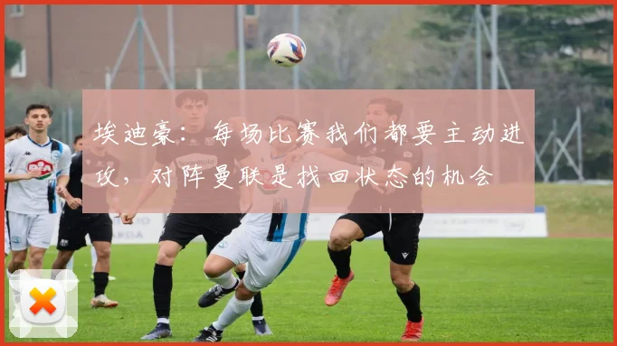埃迪豪：每场比赛我们都要主动进攻，对阵曼联是找回状态的机会