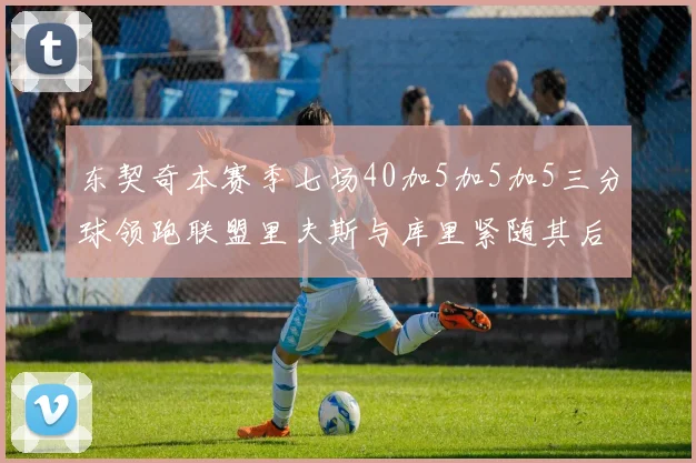东契奇本赛季七场40加5加5加5三分球领跑联盟里夫斯与库里紧随其后