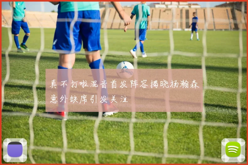 真不打啦混音首发阵容揭晓杨瀚森意外缺席引发关注