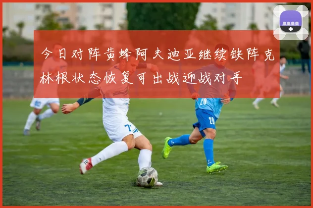 今日对阵黄蜂阿夫迪亚继续缺阵克林根状态恢复可出战迎战对手