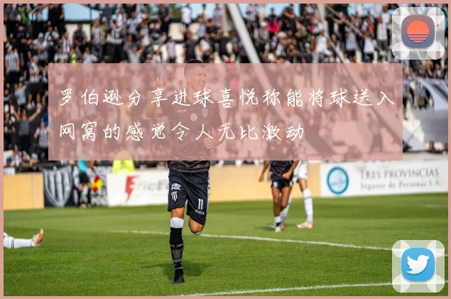 罗伯逊分享进球喜悦称能将球送入网窝的感觉令人无比激动
