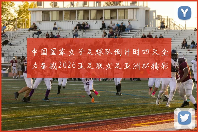 中国国家女子足球队倒计时四天全力备战2026亚足联女足亚洲杯精彩即将开启