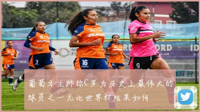 葡萄牙主帅称C罗为历史上最伟大的球员之一无论世界杯结果如何