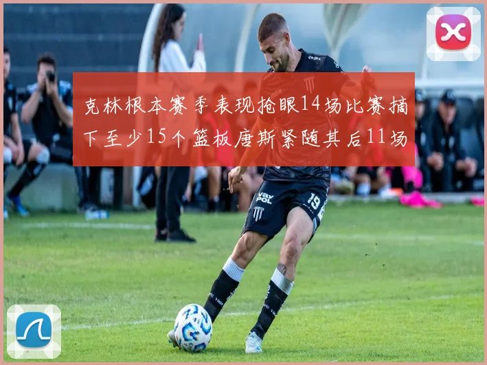 克林根本赛季表现抢眼14场比赛摘下至少15个篮板唐斯紧随其后11场精彩表现