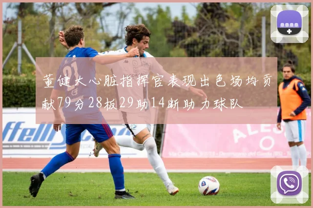 董健大心脏指挥官表现出色场均贡献79分28板29助14断助力球队
