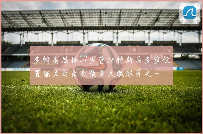 多特高层称17岁普拉特斯具多重位置能力是南美最具天赋球员之一