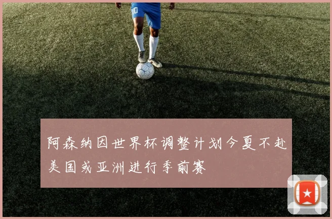 阿森纳因世界杯调整计划今夏不赴美国或亚洲进行季前赛