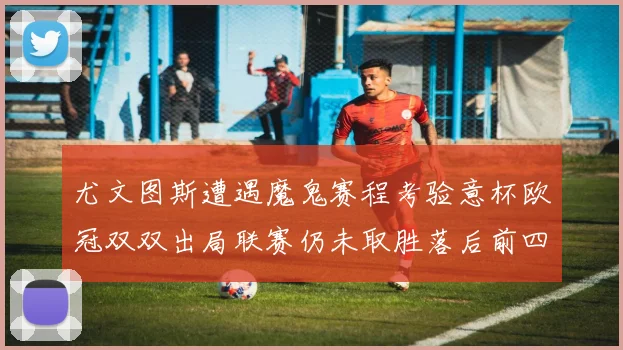 尤文图斯遭遇魔鬼赛程考验意杯欧冠双双出局联赛仍未取胜落后前四四分